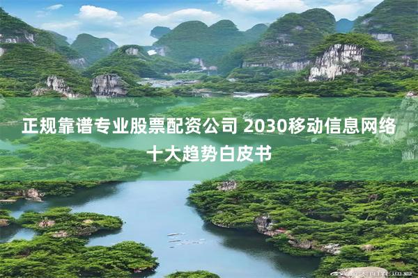 正规靠谱专业股票配资公司 2030移动信息网络十大趋势白皮书