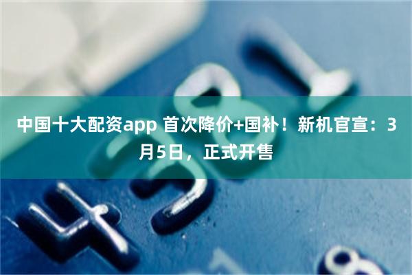 中国十大配资app 首次降价+国补！新机官宣：3月5日，正式开售