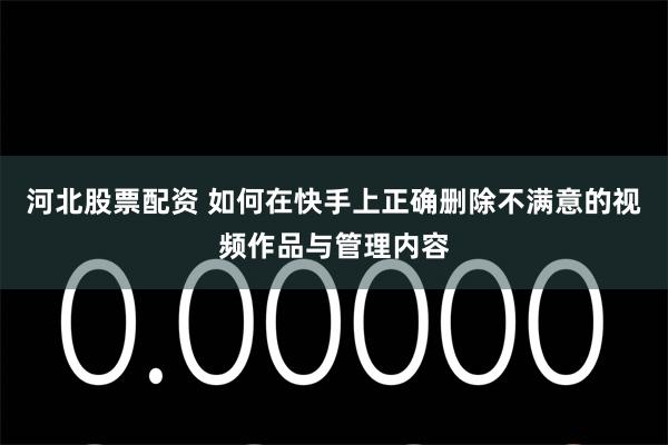 河北股票配资 如何在快手上正确删除不满意的视频作品与管理内容