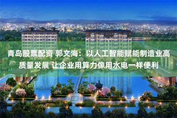 青岛股票配资 郭文海：以人工智能赋能制造业高质量发展 让企业用算力像用水电一样便利