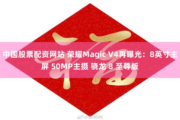 中国股票配资网站 荣耀Magic V4再曝光：8英寸主屏 50MP主摄 骁龙 8 至尊版
