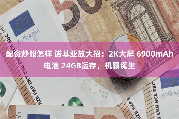 配资炒股怎样 诺基亚放大招：2K大屏 6900mAh电池 24GB运存，机霸诞生