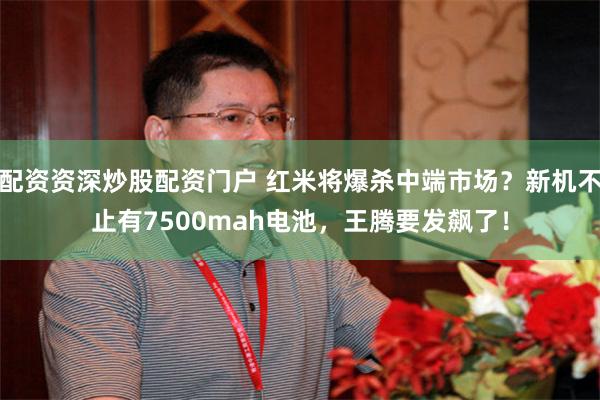 配资资深炒股配资门户 红米将爆杀中端市场？新机不止有7500mah电池，王腾要发飙了！