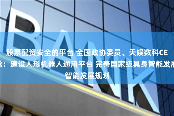 股票配资安全的平台 全国政协委员、天娱数科CEO贺晗：建设人形机器人通用平台 完善国家级具身智能发展规划