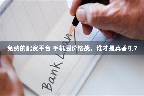 免费的配资平台 手机圈价格战，谁才是真香机？