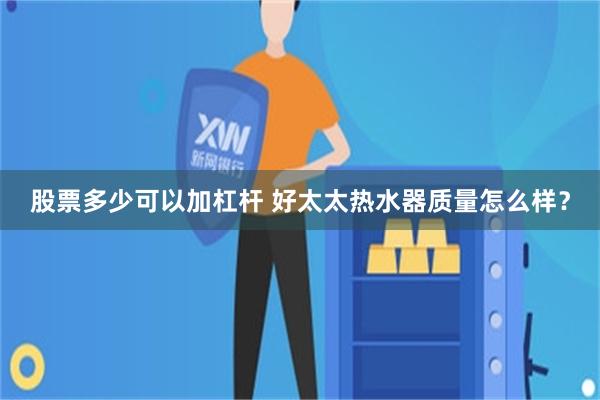 股票多少可以加杠杆 好太太热水器质量怎么样？