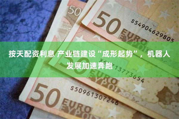 按天配资利息 产业链建设“成形起势”，机器人发展加速奔跑