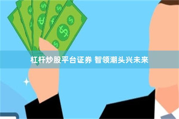 杠杆炒股平台证券 智领潮头兴未来