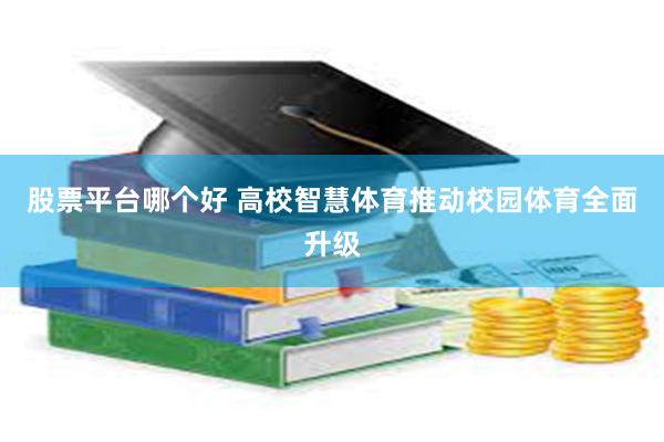 股票平台哪个好 高校智慧体育推动校园体育全面升级