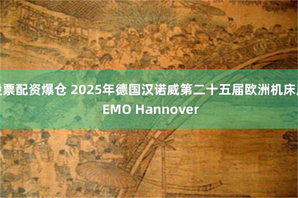股票配资爆仓 2025年德国汉诺威第二十五届欧洲机床展 EMO Hannover