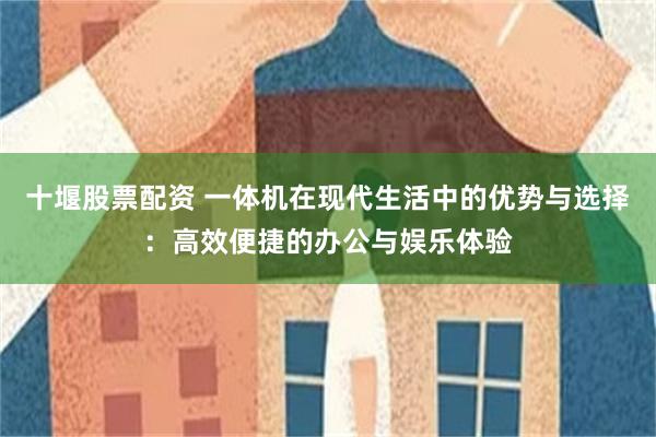 十堰股票配资 一体机在现代生活中的优势与选择：高效便捷的办公与娱乐体验