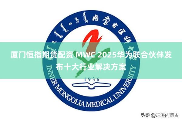 厦门恒指期货配资 MWC 2025华为联合伙伴发布十大行业解决方案