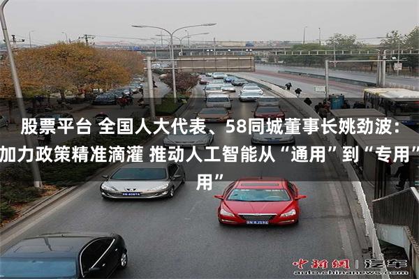 股票平台 全国人大代表、58同城董事长姚劲波：加力政策精准滴灌 推动人工智能从“通用”到“专用”