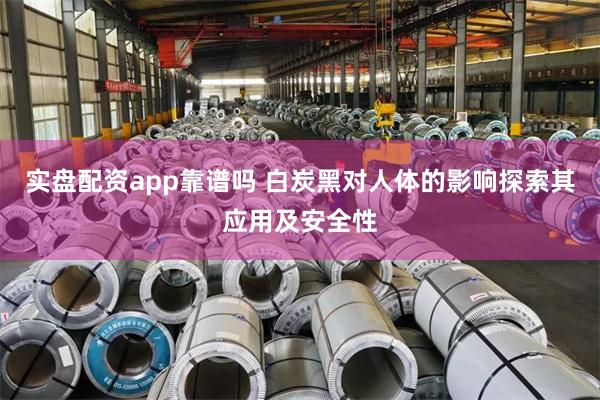 实盘配资app靠谱吗 白炭黑对人体的影响探索其应用及安全性