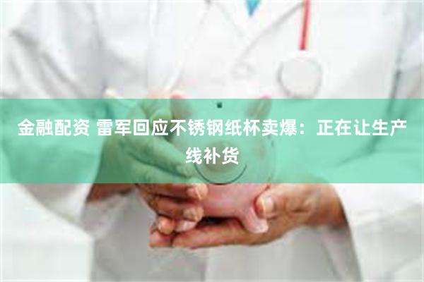 金融配资 雷军回应不锈钢纸杯卖爆：正在让生产线补货