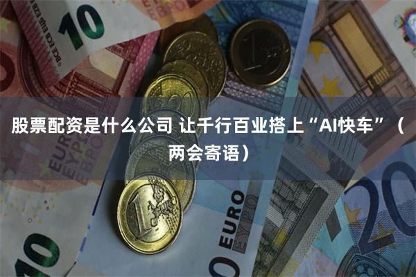股票配资是什么公司 让千行百业搭上“AI快车”（两会寄语）
