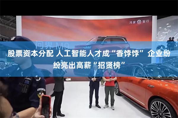股票资本分配 人工智能人才成“香饽饽” 企业纷纷亮出高薪“招贤榜”