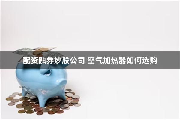 配资融券炒股公司 空气加热器如何选购