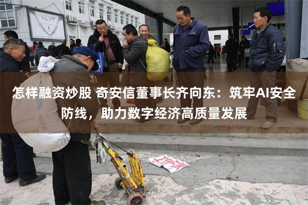 怎样融资炒股 奇安信董事长齐向东：筑牢AI安全防线，助力数字经济高质量发展