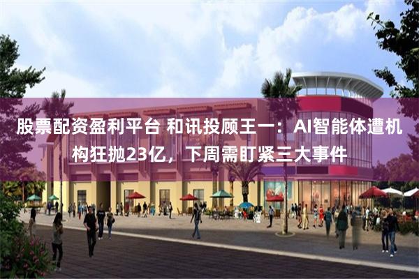 股票配资盈利平台 和讯投顾王一：AI智能体遭机构狂抛23亿，下周需盯紧三大事件