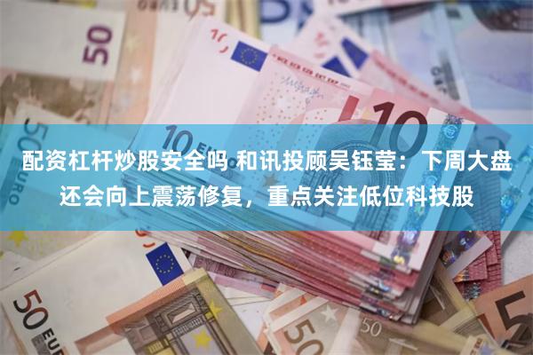 配资杠杆炒股安全吗 和讯投顾吴钰莹：下周大盘还会向上震荡修复，重点关注低位科技股