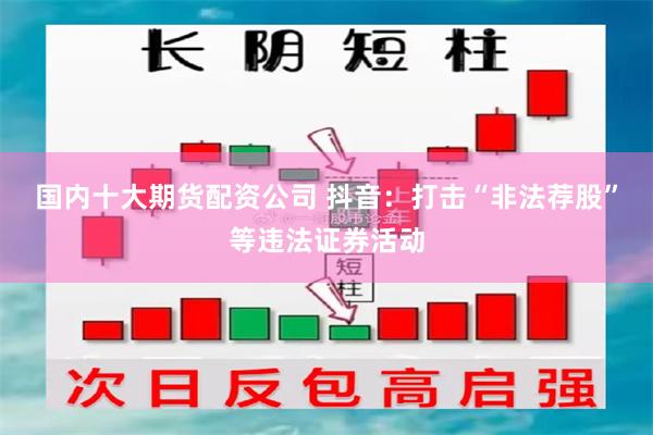 国内十大期货配资公司 抖音：打击“非法荐股”等违法证券活动