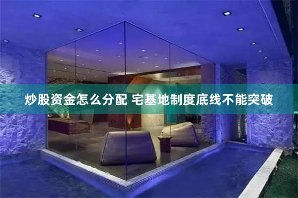 炒股资金怎么分配 宅基地制度底线不能突破