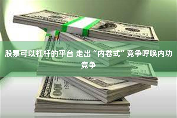 股票可以杠杆的平台 走出“内卷式”竞争呼唤内功竞争