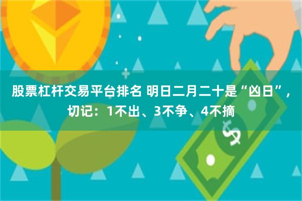 股票杠杆交易平台排名 明日二月二十是“凶日”，切记：1不出、3不争、4不摘