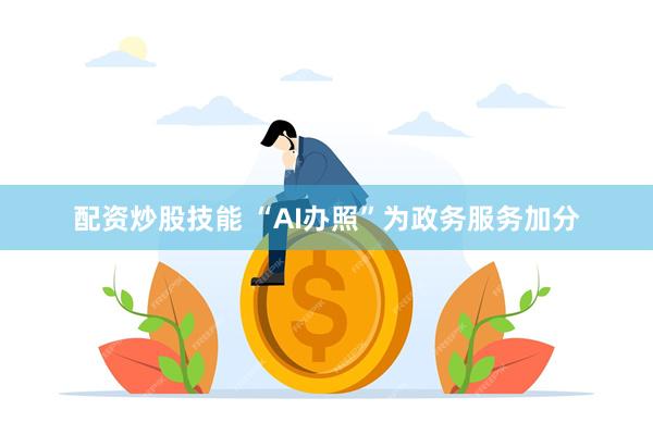 配资炒股技能 “AI办照”为政务服务加分