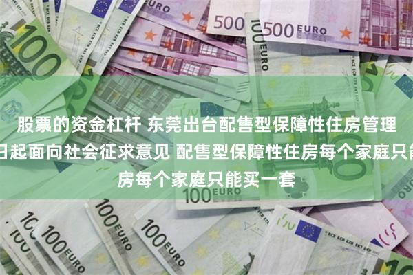 股票的资金杠杆 东莞出台配售型保障性住房管理办法 昨日起面向社会征求意见 配售型保障性住房每个家庭只能买一套
