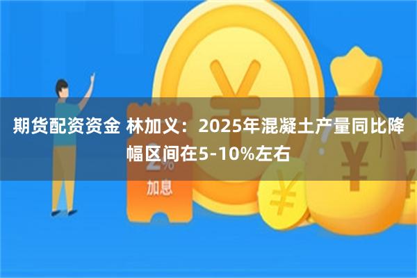 期货配资资金 林加义：2025年混凝土产量同比降幅区间在5-10%左右