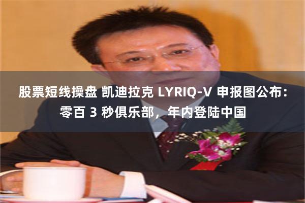 股票短线操盘 凯迪拉克 LYRIQ-V 申报图公布：零百 3 秒俱乐部，年内登陆中国