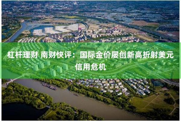 杠杆理财 南财快评：国际金价屡创新高折射美元信用危机