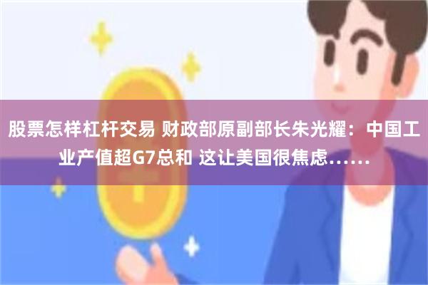 股票怎样杠杆交易 财政部原副部长朱光耀：中国工业产值超G7总和 这让美国很焦虑……
