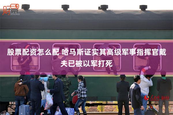股票配资怎么配 哈马斯证实其高级军事指挥官戴夫已被以军打死
