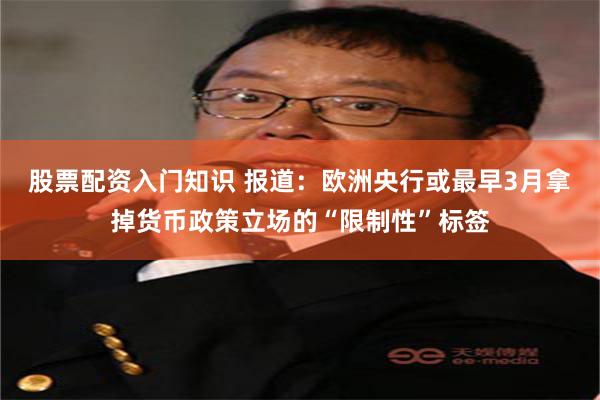 股票配资入门知识 报道：欧洲央行或最早3月拿掉货币政策立场的“限制性”标签