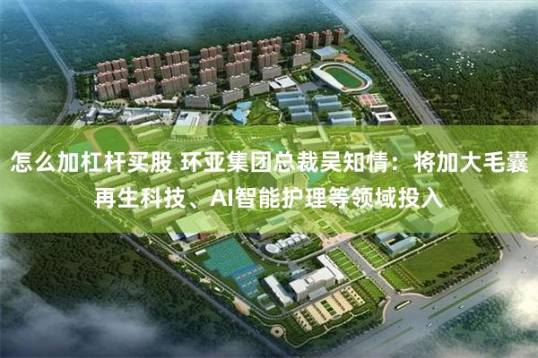 怎么加杠杆买股 环亚集团总裁吴知情：将加大毛囊再生科技、AI智能护理等领域投入