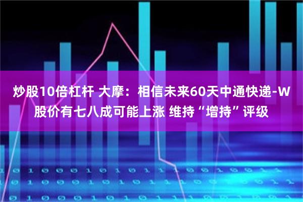 炒股10倍杠杆 大摩：相信未来60天中通快递-W股价有七八成可能上涨 维持“增持”评级