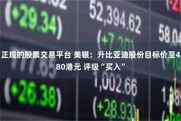 正规的股票交易平台 美银：升比亚迪股份目标价至480港元 评级“买入”