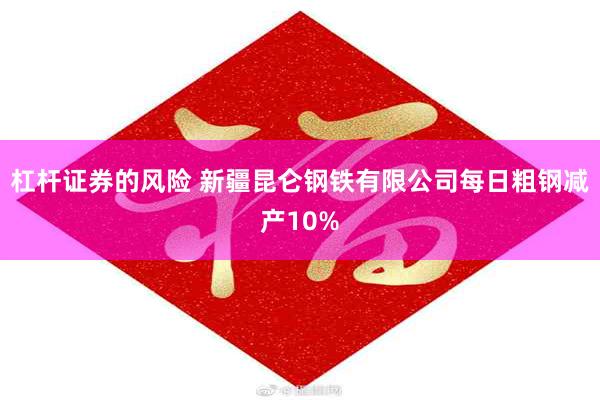 杠杆证券的风险 新疆昆仑钢铁有限公司每日粗钢减产10%