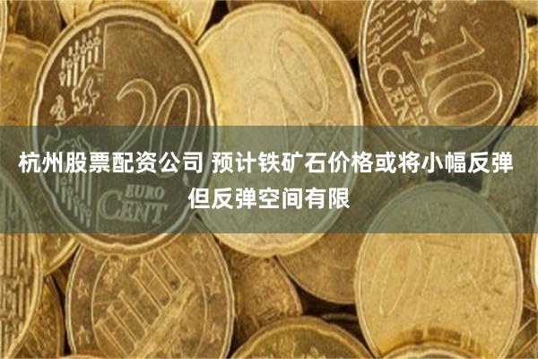 杭州股票配资公司 预计铁矿石价格或将小幅反弹 但反弹空间有限