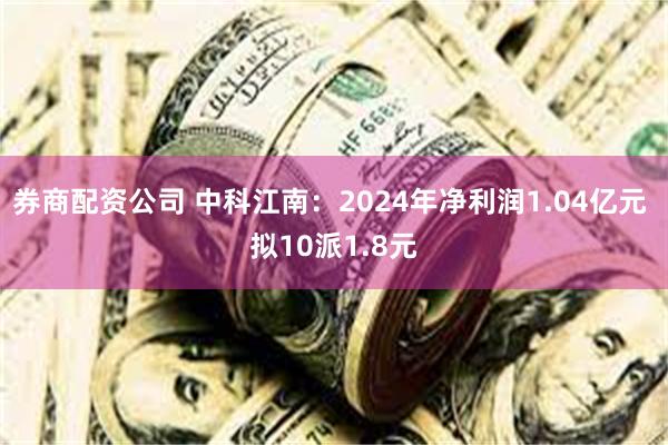 券商配资公司 中科江南：2024年净利润1.04亿元 拟10派1.8元