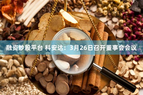 融资炒股平台 科安达：3月26日召开董事会会议