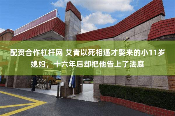 配资合作杠杆网 艾青以死相逼才娶来的小11岁媳妇，十六年后却把他告上了法庭