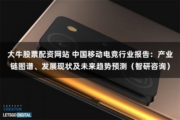 大牛股票配资网站 中国移动电竞行业报告：产业链图谱、发展现状及未来趋势预测（智研咨询）