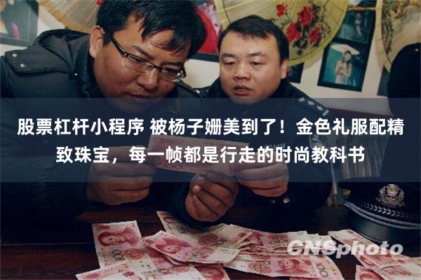 股票杠杆小程序 被杨子姗美到了！金色礼服配精致珠宝，每一帧都是行走的时尚教科书