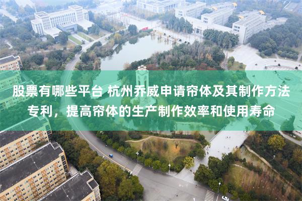 股票有哪些平台 杭州乔威申请帘体及其制作方法专利，提高帘体的生产制作效率和使用寿命