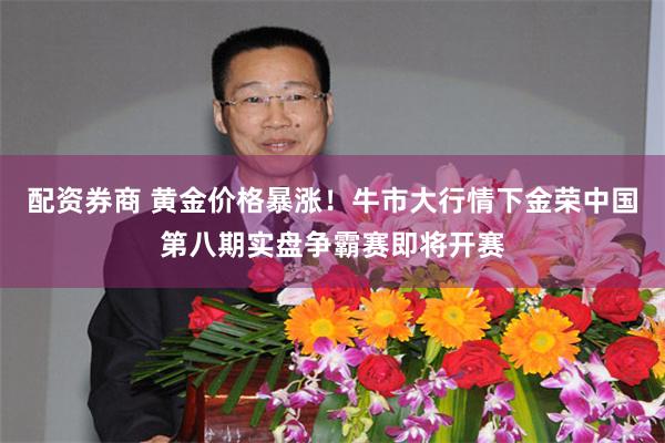 配资券商 黄金价格暴涨！牛市大行情下金荣中国第八期实盘争霸赛即将开赛