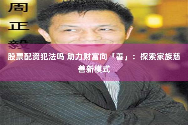 股票配资犯法吗 助力财富向「善」：探索家族慈善新模式